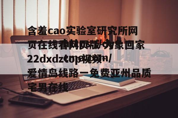 含羞cao实验室研究所网页在线看网页版-大象回家22dxdztop视频-爱情岛线路一免费亚州品质宅男在线的简单介绍