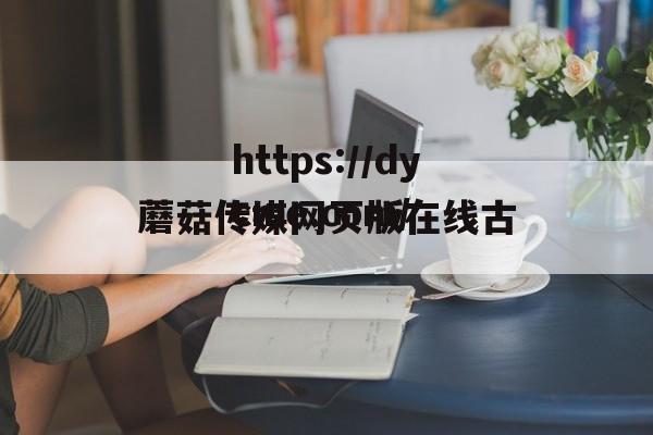 蘑菇传媒网页版在线古(蘑菇传媒网站在线入口)